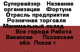 Супервайзер › Название организации ­ Фортуна › Отрасль предприятия ­ Розничная торговля › Минимальный оклад ­ 19 000 - Все города Работа » Вакансии   . Псковская обл.,Псков г.